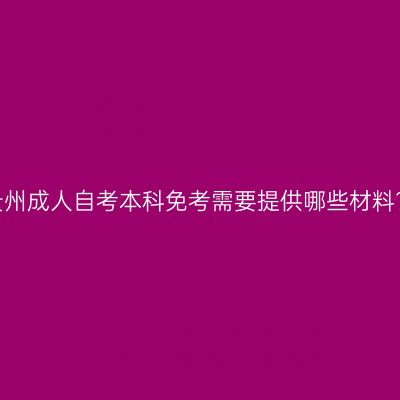 贵州成人自考本科免考需要提供哪些材料?