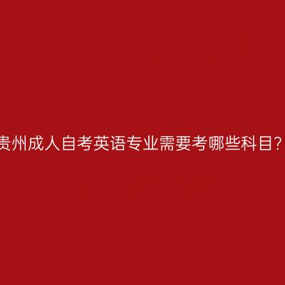 贵州成人自考英语专业需要考哪些科目？