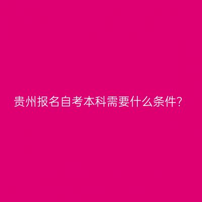 贵州报名自考本科需要什么条件?