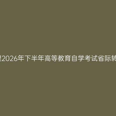 贵州省关于受理2026年下半年高等教育自学考试省际转考申请的通告