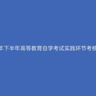 贵州省关于2026年下半年高等教育自学考试实践环节考核报名工作的通告