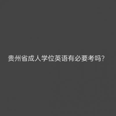 贵州省成人学位英语有必要考吗？