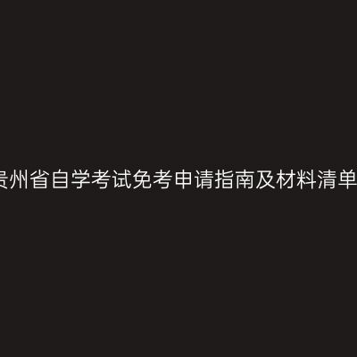 贵州省自学考试免考申请指南及材料清单