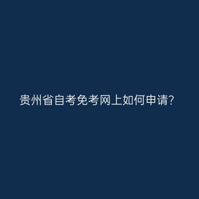 贵州省自考免考网上如何申请?