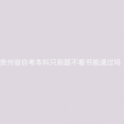 贵州省自考本科只刷题不看书能通过吗