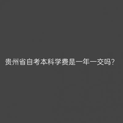 贵州省自考本科学费是一年一交吗?