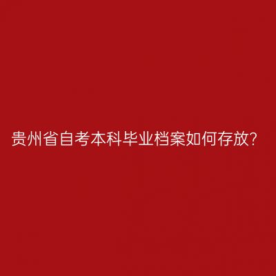 贵州省自考本科毕业档案如何存放?