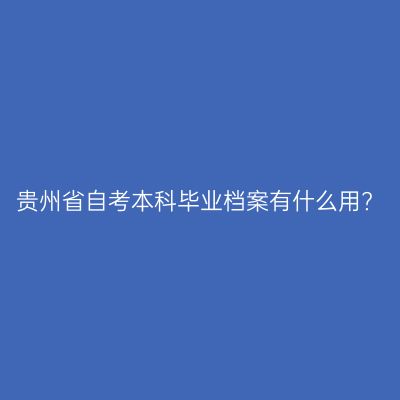 贵州省自考本科毕业档案有什么用?