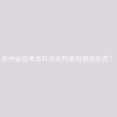 贵州省自考本科毕业档案有哪些东西?