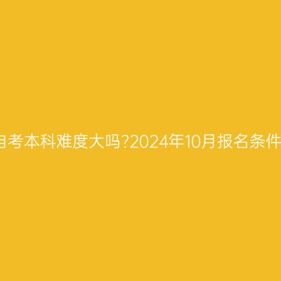 贵州省自考本科难度大吗?2024年10月报名条件是什么