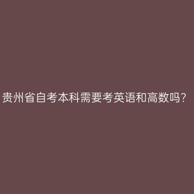 贵州省自考本科需要考英语和高数吗?