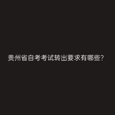 贵州省自考考试转出要求有哪些?