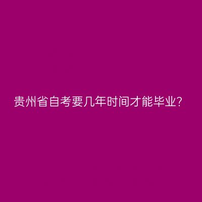 贵州省自考要几年时间才能毕业?