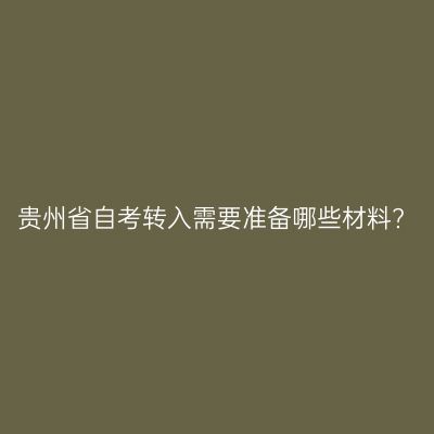 贵州省自考转入需要准备哪些材料?