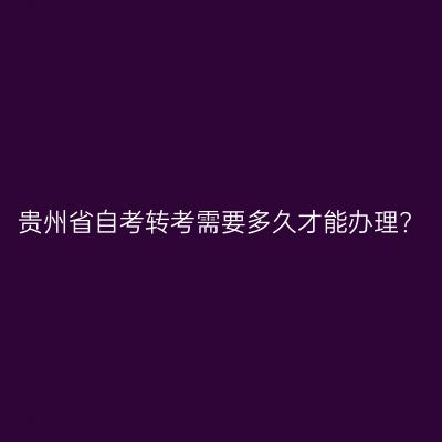贵州省自考转考需要多久才能办理?