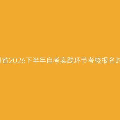 贵州省2026下半年自考实践环节考核报名时间