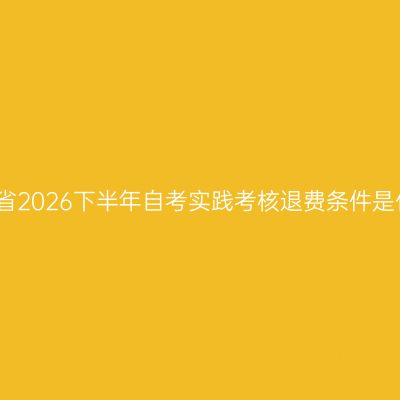 贵州省2026下半年自考实践考核退费条件是什么