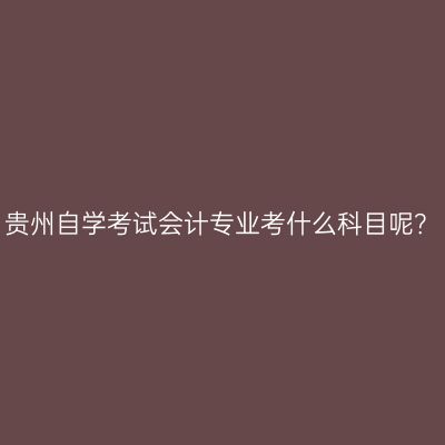 贵州自学考试会计专业考什么科目呢？