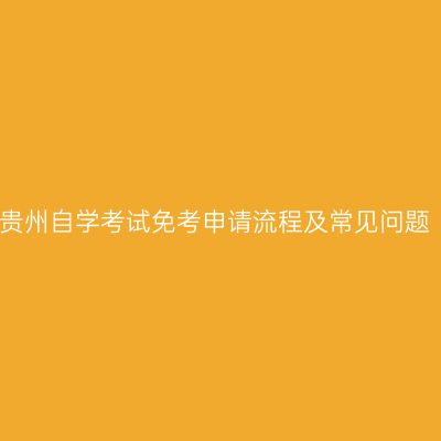 贵州自学考试免考申请流程及常见问题