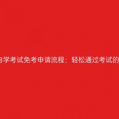贵州自学考试免考申请流程：轻松通过考试的秘诀