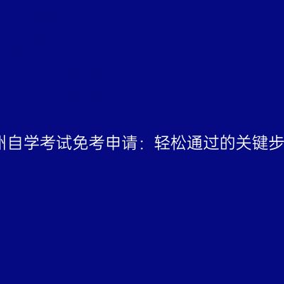 贵州自学考试免考申请：轻松通过的关键步骤