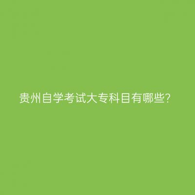 贵州自学考试大专科目有哪些?