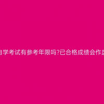 贵州自学考试有参考年限吗?已合格成绩会作废吗?