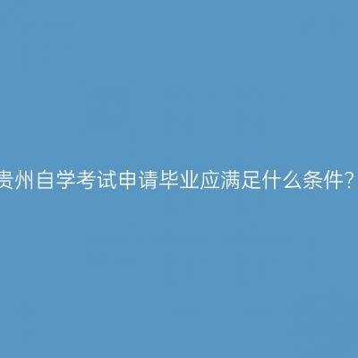 贵州自学考试申请毕业应满足什么条件?