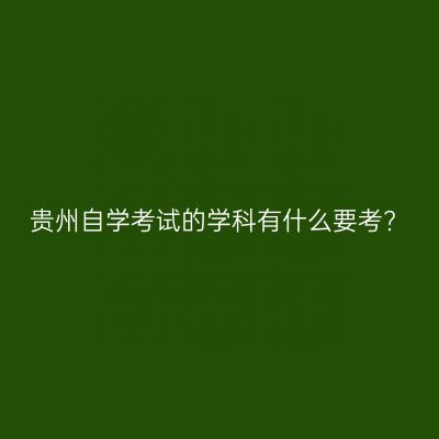 贵州自学考试的学科有什么要考?