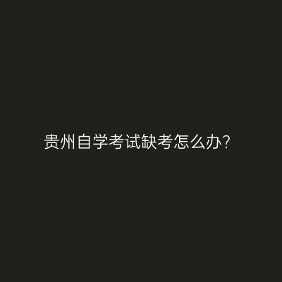 贵州自学考试缺考怎么办?