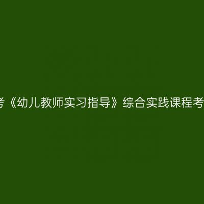 贵州自考《幼儿教师实习指导》综合实践课程考核办法
