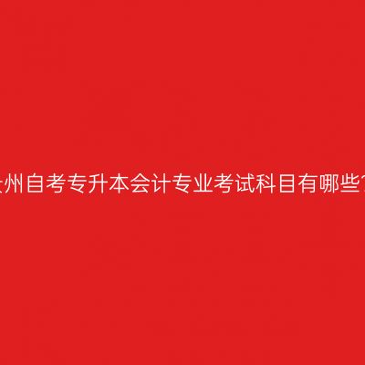 贵州自考专升本会计专业考试科目有哪些？