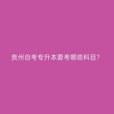 贵州自考专升本要考哪些科目?