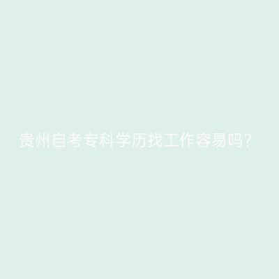 贵州自考专科学历找工作容易吗?