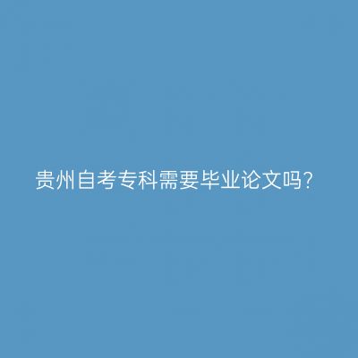 贵州自考专科需要毕业论文吗?