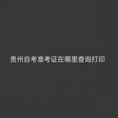 贵州自考准考证在哪里查询打印