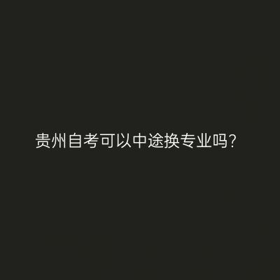 贵州自考可以中途换专业吗?