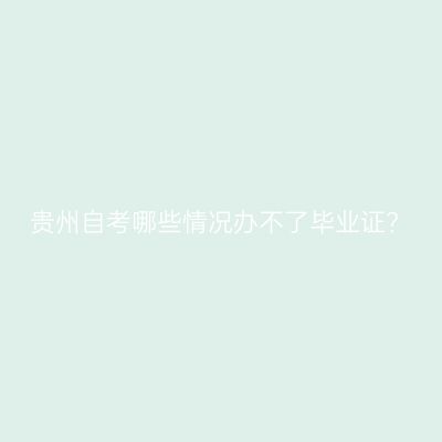 贵州自考哪些情况办不了毕业证?