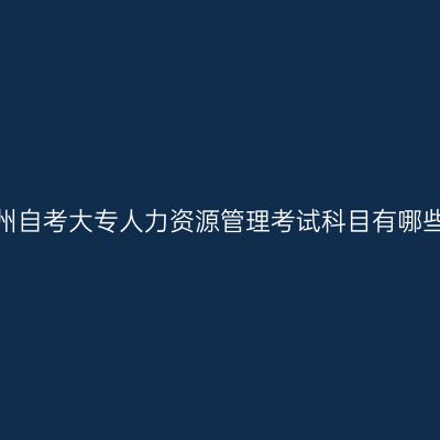 贵州自考大专人力资源管理考试科目有哪些?