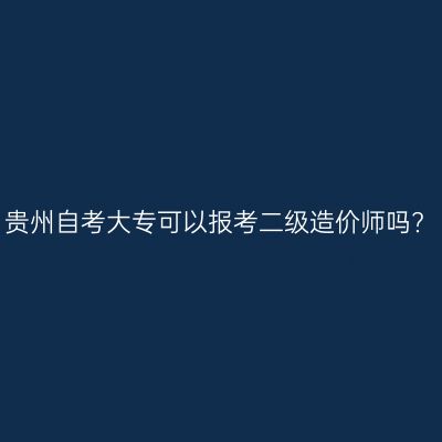贵州自考大专可以报考二级造价师吗?