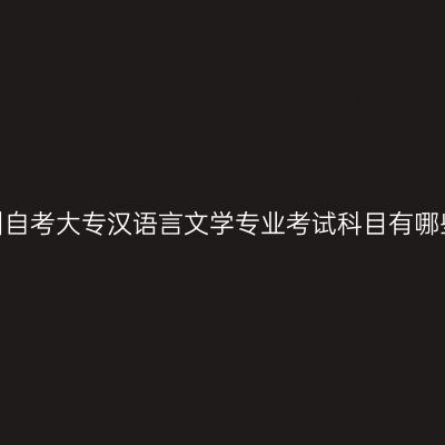 贵州自考大专汉语言文学专业考试科目有哪些?