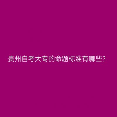 贵州自考大专的命题标准有哪些?