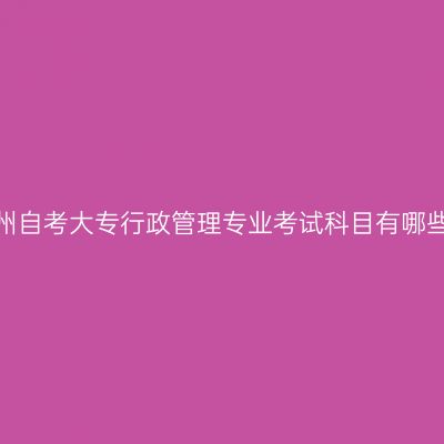 贵州自考大专行政管理专业考试科目有哪些?