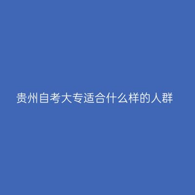 贵州自考大专适合什么样的人群