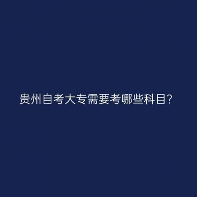 贵州自考大专需要考哪些科目?
