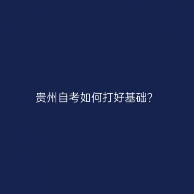 贵州自考如何打好基础?