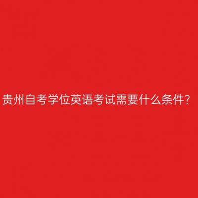 贵州自考学位英语考试需要什么条件?