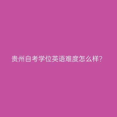 贵州自考学位英语难度怎么样?
