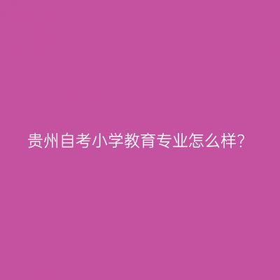 贵州自考小学教育专业怎么样?