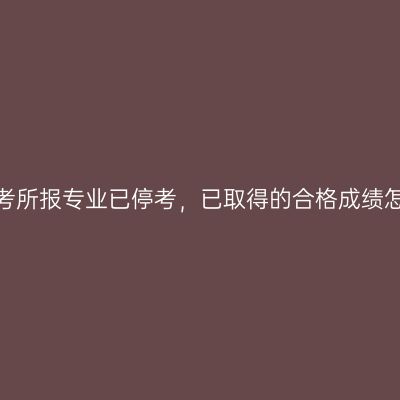 贵州自考所报专业已停考，已取得的合格成绩怎么办?